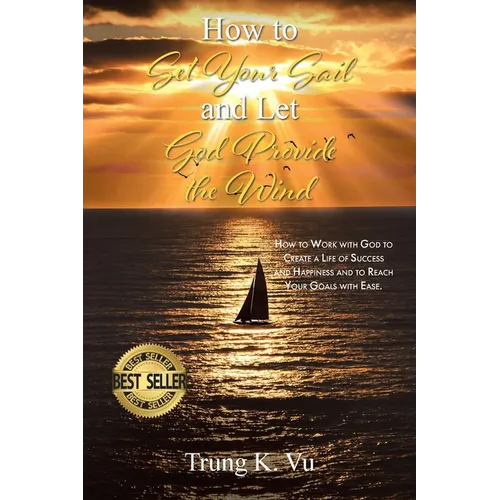 How to Set Your Sail and Let God Provide the Wind: How to Work with God to Create a Life of Success and Happiness and to Reach Your Goals with Ease - Paperback