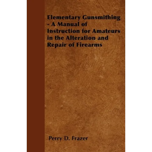 Elementary Gunsmithing - A Manual of Instruction for Amateurs in the Alteration and Repair of Firearms - Paperback