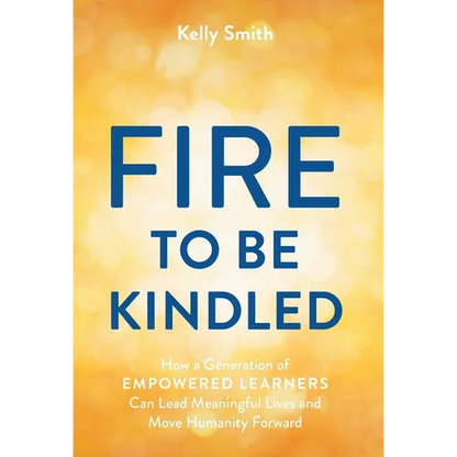 A Fire to Be Kindled: How a Generation of Empowered Learners Can Lead Meaningful Lives and Move Humanity Forward - Hardcover