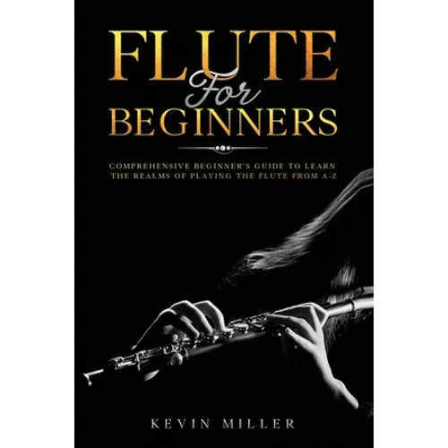 Flute For Beginners: Comprehensive Beginner's Guide to Learn the Realms of Playing the Flute from A-Z - Paperback