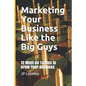 Marketing Your Business Like the Big Guys: 12 Must-Do Tactics to Grow Your Business - Paperback