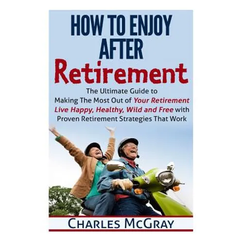 How to Enjoy After Retirement: Your Ultimate Guide to Living Happy, Carefree, and Financially Free - Paperback
