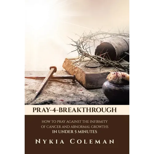 Pray-4-Breakthrough: How to Pray Against the Infirmity of Cancer and Abnormal Growths in Under 5 Minutes - Hardcover