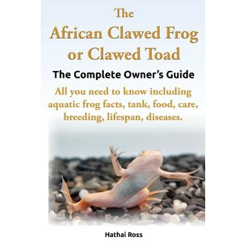 The African Clawed Frog or Clawed Toad. the Complete Owner's Guide. All You Need to Know Including Aquatic Frog Facts, Tank, Food, Care, Breeding, Lif - Paperback