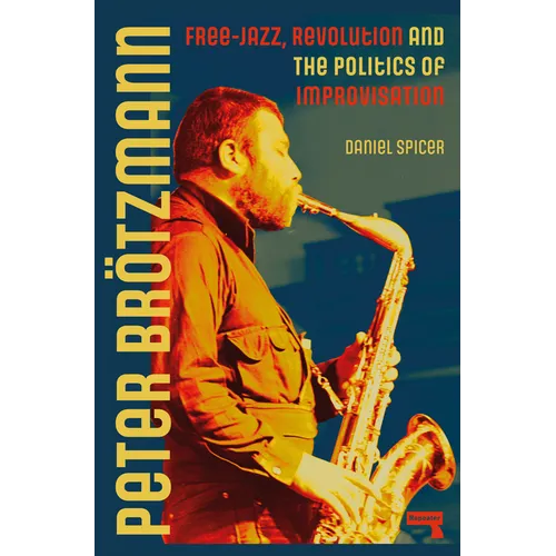 Peter Brötzmann: Free-Jazz, Revolution and the Politics of Improvisation - Paperback