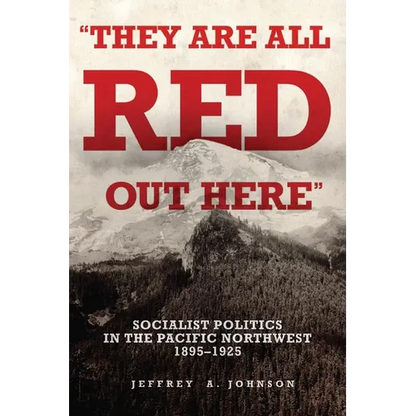 They Are All Red Out Here: Socialist Politics in the Pacific Northwest, 1895-1925 - Hardcover