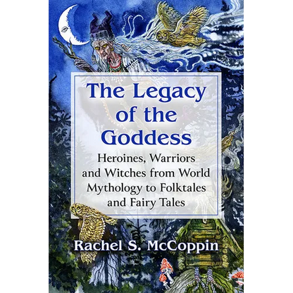 The Legacy of the Goddess: Heroines, Warriors and Witches from World Mythology to Folktales and Fairy Tales - Paperback
