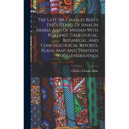 The Late Dr. Charles Beke's Discoveries Of Sinai In Arabia And Of Midian With Portrait, Geological, Botanical, And Conchological Reports, Plans, Map, - Hardcover