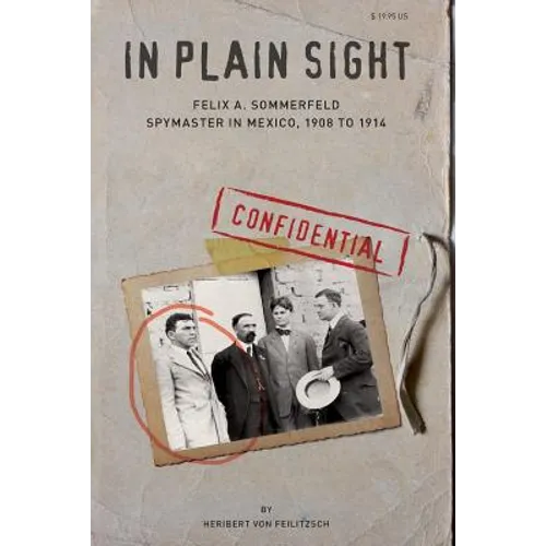 In Plain Sight: Felix A. Sommerfeld, Spymaster in Mexico, 1908 to 1914 - Paperback