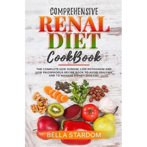 Comprehensive Renal Diet Cookbook: The Complete Low Sodium, Low Potassium And Low Phosphorus Recipe Book To Avoid Dialysis And To Manage Kidney Diseas - Paperback