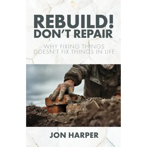 Rebuild! Don't Repair: Why Fixing Things Doesn't Fix Things in Life - Paperback