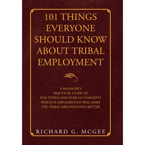 101 Things Everyone Should Know About Tribal Employment: A Manager's Practical Guide to Five Topics and over 101 Concepts Which If Implemented Will Ma - Hardcover