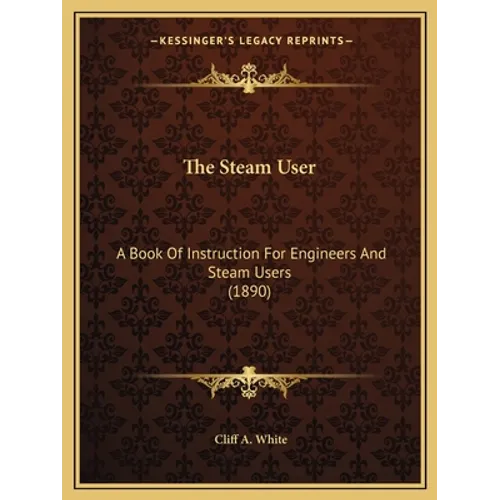 The Steam User: A Book Of Instruction For Engineers And Steam Users (1890) - Paperback