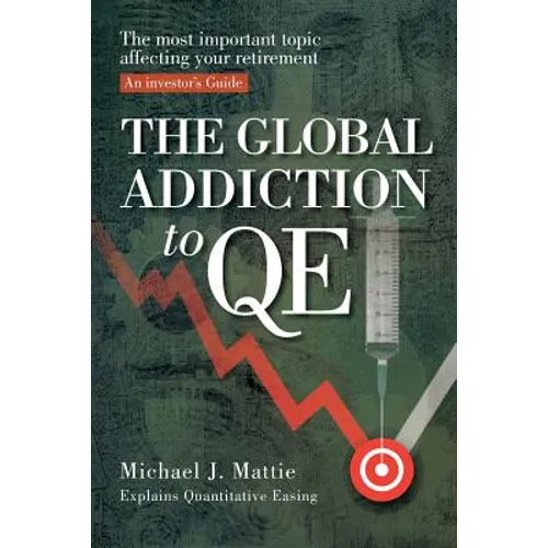 The Global Addiction to Qe: The Most Important Topic Affecting Your Retirement: An Investor's Guide - Paperback