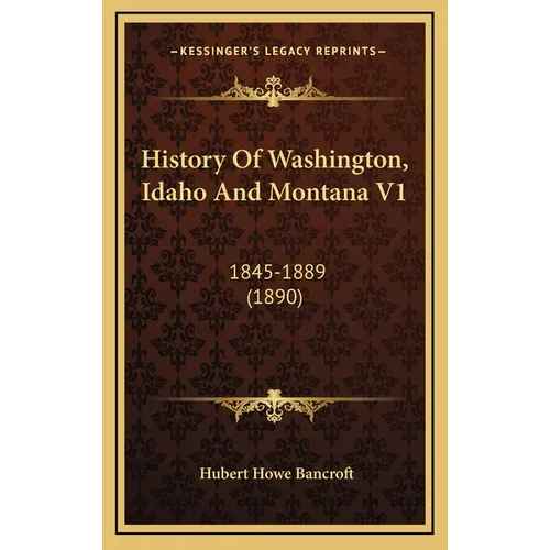 History Of Washington, Idaho And Montana V1: 1845-1889 (1890) - Hardcover