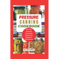 Pressure Canning Cookbook: Your Complete Guide to Canning Tomatoes, Vegetables, Fruits, Soups, Meats, and More in A Jar with 100 Safe, Delicious - Paperback