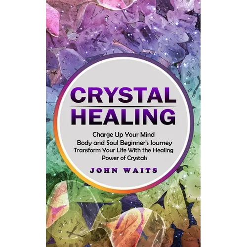 Crystal Healing: Charge Up Your Mind Body and Soul Beginner's Journey (Transform Your Life With the Healing Power of Crystals) - Paperback