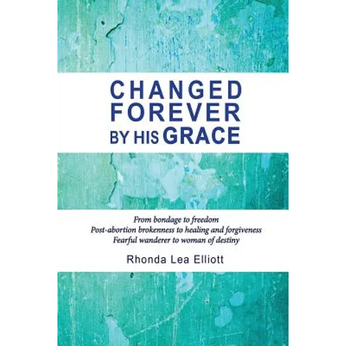 Changed Forever by His Grace: From Bondage to Freedom; Post-Abortion Brokenness to Healing and Forgiveness; Fearful Wanderer to Woman of Destiny - Paperback
