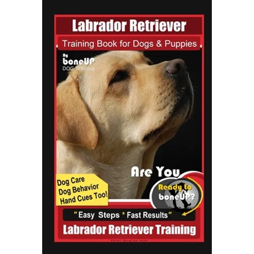 Labrador Retriever Training Book for Dogs & Puppies By BoneUP DOG Training, Dog Care, Dog Behavior, Hand Cues Too! Are You Ready to Bone Up? Easy Step - Paperback