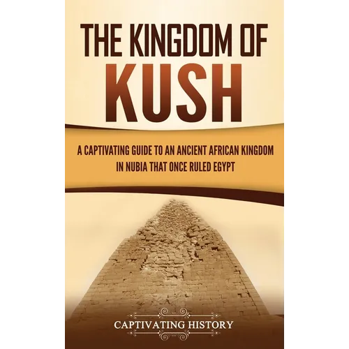 The Kingdom of Kush: A Captivating Guide to an Ancient African Kingdom in Nubia That Once Ruled Egypt - Hardcover