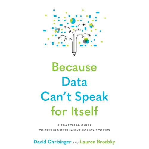 Because Data Can't Speak for Itself: A Practical Guide to Telling Persuasive Policy Stories - Paperback