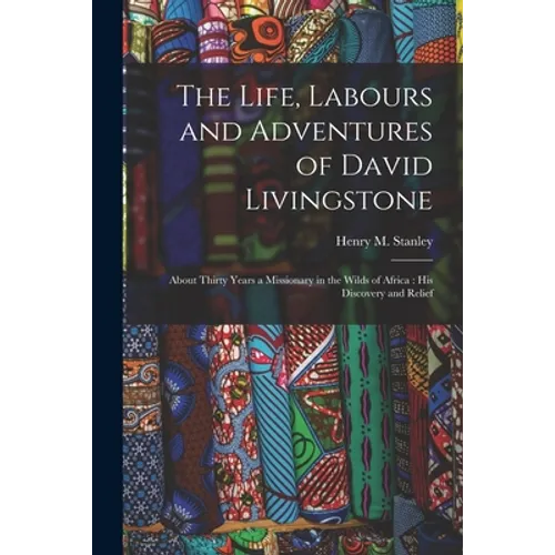 The Life, Labours and Adventures of David Livingstone: About Thirty Years a Missionary in the Wilds of Africa: His Discovery and Relief - Paperback