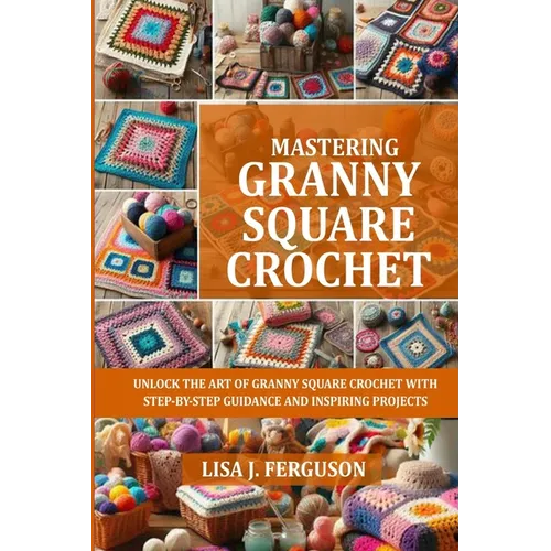 Mastering Granny Square Crochet: Unlock the Art of Granny Square Crochet with Step-By-Step Guidance and Inspiring Projects - Paperback