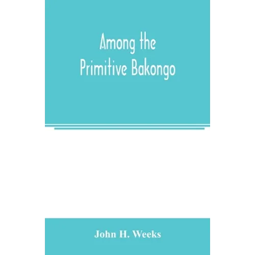 Among the primitive Bakongo; a record of thirty years' close intercourse with the Bakongo and other tribes of equatorial Africa, with a description of - Paperback