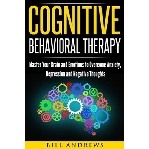Cognitive Behavioral Therapy: Master Your Brain and Emotions to Overcome Anxiety, Depression and Negative Thoughts - Paperback