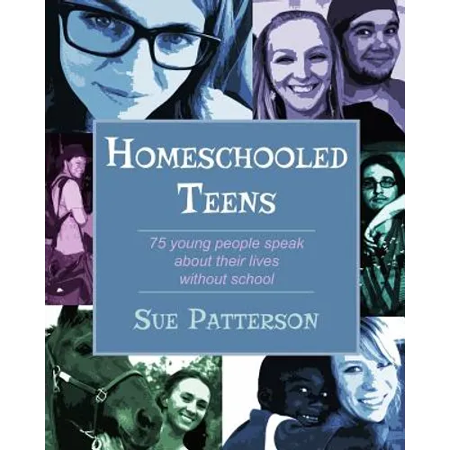 Homeschooled Teens: 75 Young People Speak About Their Lives Without School - Paperback