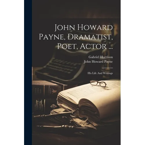 John Howard Payne, Dramatist, Poet, Actor ...: His Life And Writings - Paperback