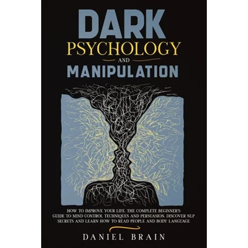 Dark Psychology and Manipulation: How to Improve Your Life. The Complete Beginner's Guide to Mind Control Techniques and Persuasion. Discover NLP Secr - Paperback