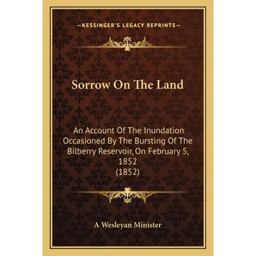 Sorrow On The Land: An Account Of The Inundation Occasioned By The Bursting Of The Bilberry Reservoir, On February 5, 1852 (1852) - Paperback