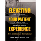 Elevating Your Patient Experience from Ordinary to Exceptional: How to Go Beyond Service and Satisfaction by Creating More Happiness, Higher Revenue, - Hardcover