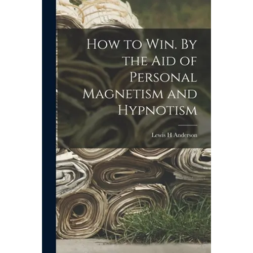 How to Win. By the Aid of Personal Magnetism and Hypnotism - Paperback
