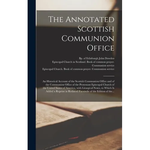 The Annotated Scottish Communion Office; an Historical Account of the Scottish Communion Office and of the Communion Office of the Protestant Episcopa - Hardcover