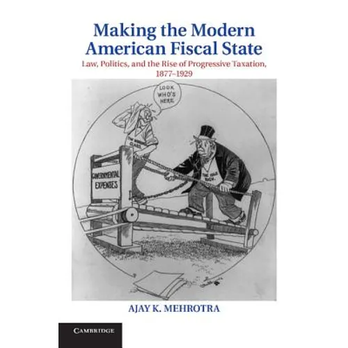 Making the Modern American Fiscal State: Law, Politics, and the Rise of Progressive Taxation, 1877 1929 - Paperback
