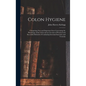 Colon Hygiene: Comprising New and Important Facts Concerning the Physiology of the Colon and an Account of Practical and Successful M - Hardcover