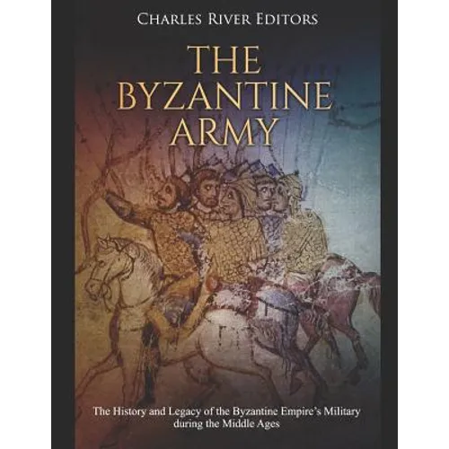 The Byzantine Army: The History and Legacy of the Byzantine Empire's Military during the Middle Ages - Paperback