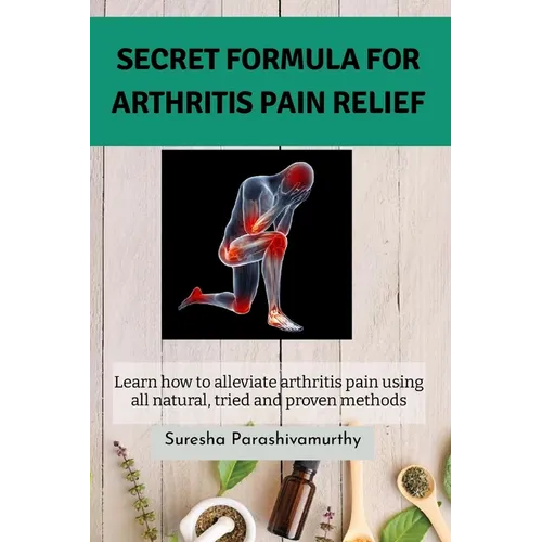 Secret Formula For Arthritis Pain Relief: Learn how to alleviate arthritis pain using all natural, tried and proven methods - Paperback