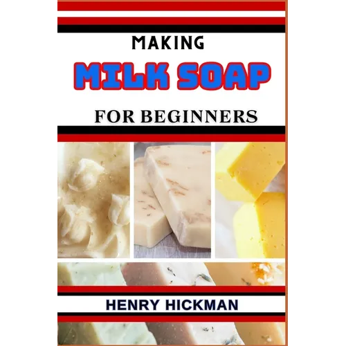 Making Milk Soap for Beginners: Practical Knowledge Guide On Skills, Techniques And Pattern To Understand, Master & Explore The Process Of Milk Soap M - Paperback