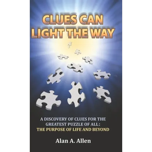 Clues Can Light the Way: A Discovery of Clues for the Greatest Puzzle of All: the Purpose of Life and Beyond - Hardcover
