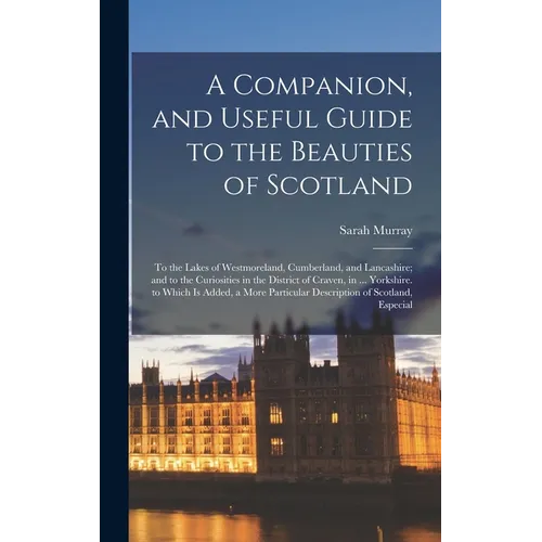 A Companion, and Useful Guide to the Beauties of Scotland: To the Lakes of Westmoreland, Cumberland, and Lancashire; and to the Curiosities in the Dis - Hardcover