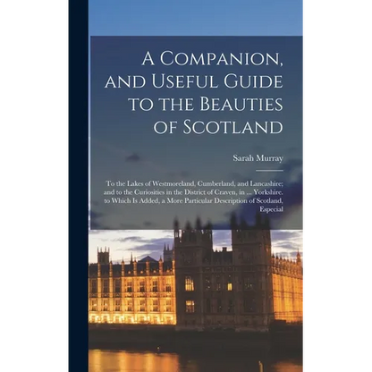 A Companion, and Useful Guide to the Beauties of Scotland: To the Lakes of Westmoreland, Cumberland, and Lancashire; and to the Curiosities in the Dis - Hardcover