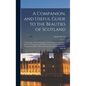 A Companion, and Useful Guide to the Beauties of Scotland: To the Lakes of Westmoreland, Cumberland, and Lancashire; and to the Curiosities in the Dis - Hardcover