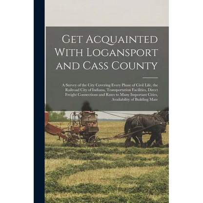 Get Acquainted With Logansport and Cass County: A Survey of the City Covering Every Phase of Civil Life, the Railroad City of Indiana, Transportation - Paperback