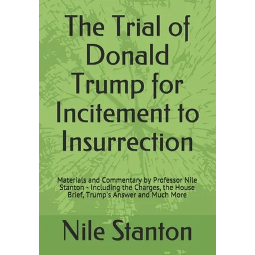 The Trial of Donald Trump for Incitement to Insurrection: Materials and Commentary by Professor Nile Stanton - Including the Charges, the House Brief, - Paperback