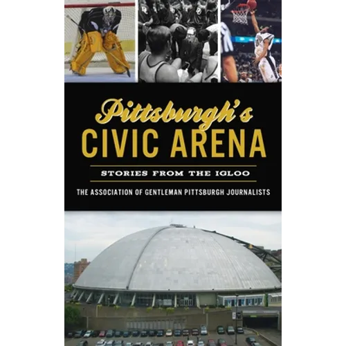 Pittsburgh's Civic Arena: Stories from the Igloo - Hardcover