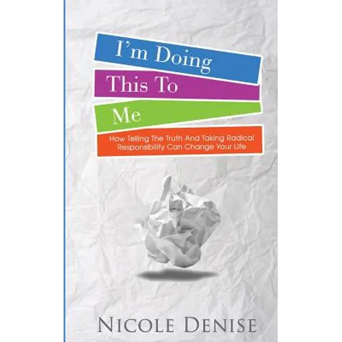 I'm Doing This To Me: How Telling The Truth And Taking Radical Responsibility Can Change Your Life - Paperback