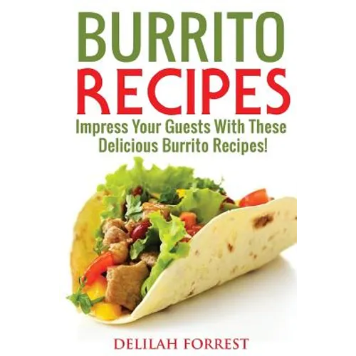 Burrito Recipes: Serve The Most Delicious Burrito's, Throw The Best Mexican Dinner Parties, Mixed Meats, Vegetarian and More! Authentic - Paperback